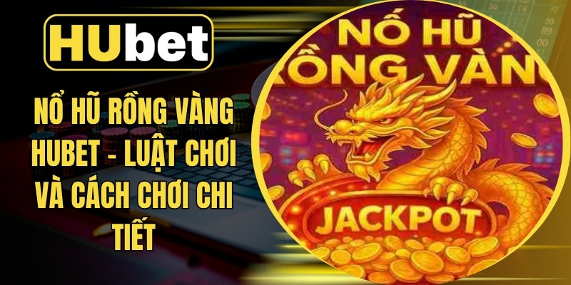 Nổ Hũ Rồng Vàng Hubet – Luật Chơi Và Cách Chơi Chi Tiết