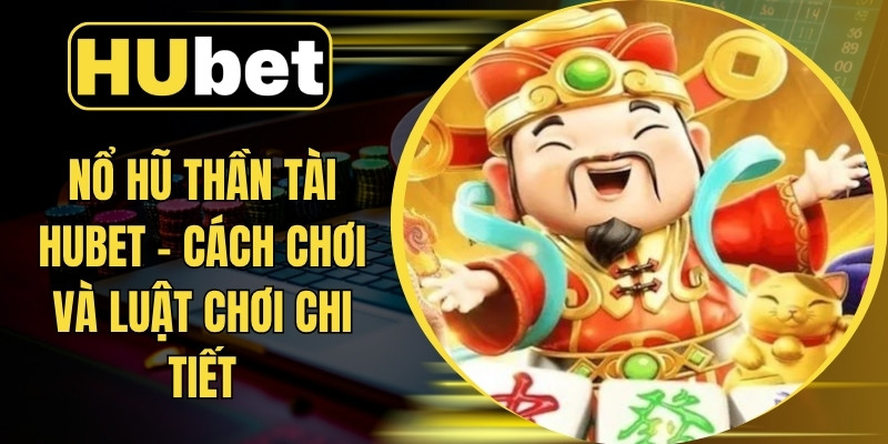 Nổ Hũ Thần Tài Hubet – Cách Chơi Và Luật Chơi Chi Tiết